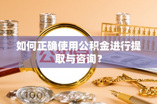 长葛如何正确使用公积金进行提取与咨询？