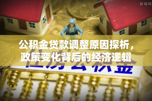 长葛公积金贷款调整原因探析，政策变化背后的经济逻辑