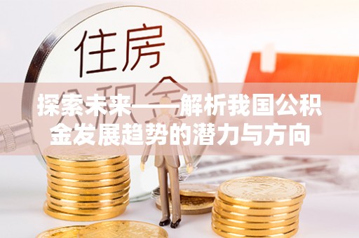 长葛探索未来——解析我国公积金发展趋势的潜力与方向