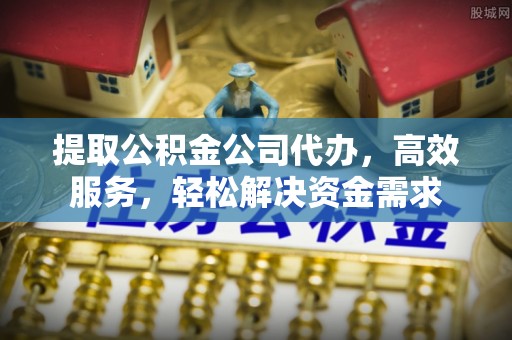 长葛提取公积金公司代办，高效服务，轻松解决资金需求