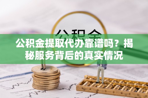 长葛公积金提取代办靠谱吗？揭秘服务背后的真实情况