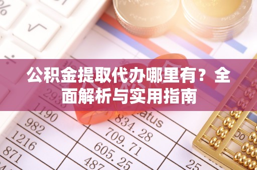 长葛公积金提取代办哪里有？全面解析与实用指南