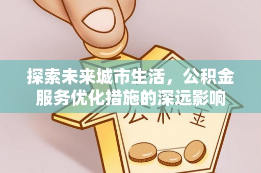 长葛探索未来城市生活，公积金服务优化措施的深远影响