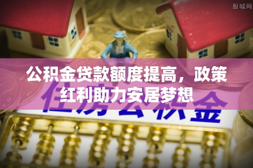 长葛公积金贷款额度提高，政策红利助力安居梦想