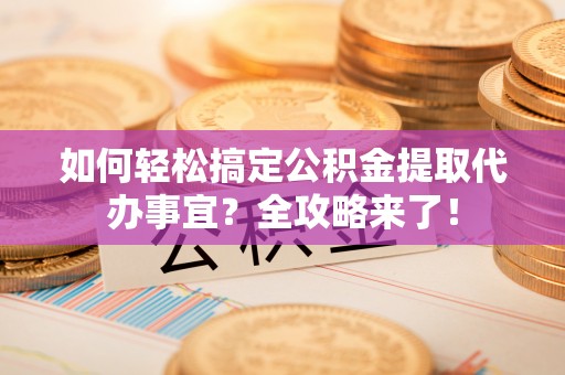 长葛如何轻松搞定公积金提取代办事宜？全攻略来了！