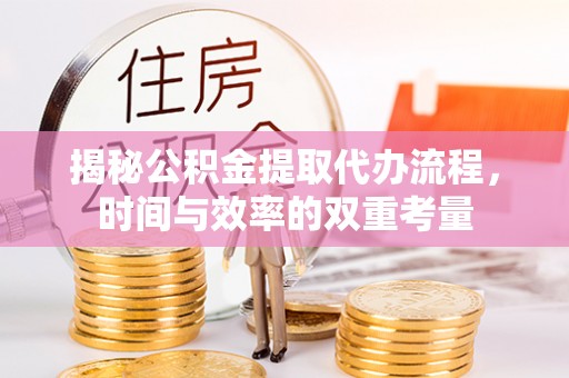 长葛揭秘公积金提取代办流程，时间与效率的双重考量