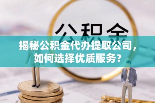 长葛揭秘公积金代办提取公司，如何选择优质服务？