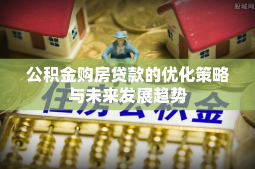 长葛公积金购房贷款的优化策略与未来发展趋势