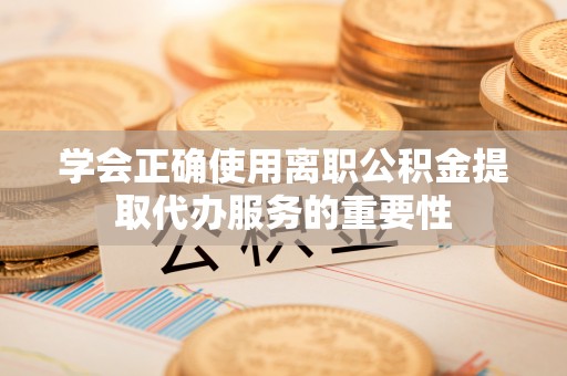 长葛学会正确使用离职公积金提取代办服务的重要性