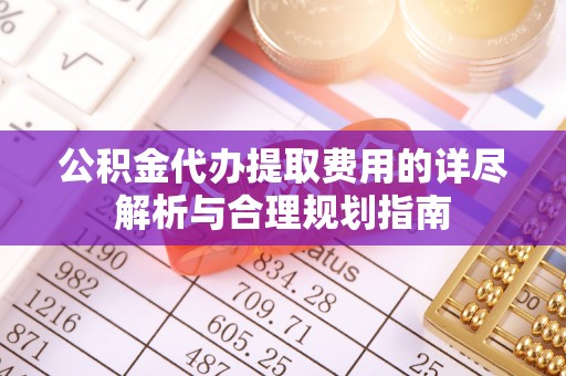 长葛公积金代办提取费用的详尽解析与合理规划指南