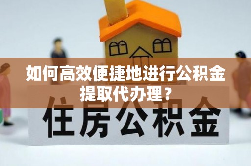 长葛如何高效便捷地进行公积金提取代办理？