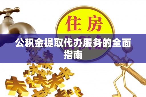 长葛公积金提取代办服务的全面指南