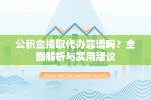 长葛公积金提取代办靠谱吗？全面解析与实用建议