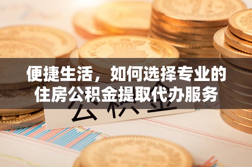长葛便捷生活，如何选择专业的住房公积金提取代办服务