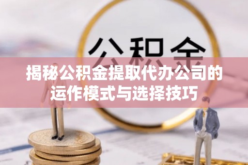 长葛揭秘公积金提取代办公司的运作模式与选择技巧
