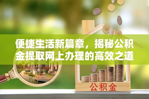 长葛便捷生活新篇章，揭秘公积金提取网上办理的高效之道
