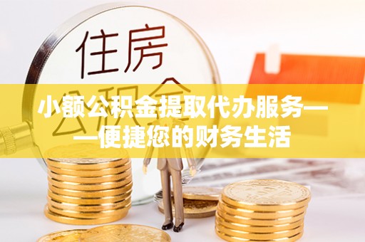 长葛小额公积金提取代办服务——便捷您的财务生活