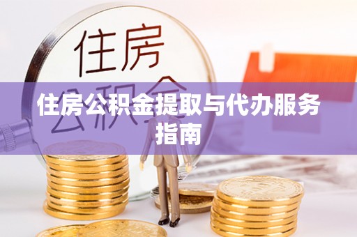 长葛住房公积金提取与代办服务指南