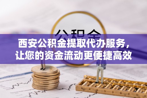 长葛西安公积金提取代办服务，让您的资金流动更便捷高效