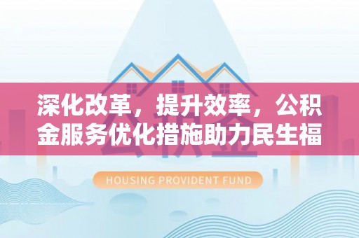 长葛深化改革，提升效率，公积金服务优化措施助力民生福祉