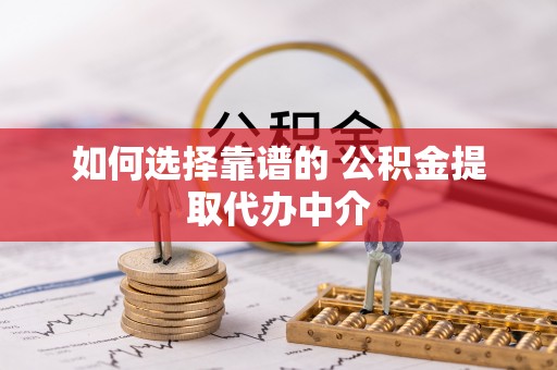 长葛如何选择靠谱的 公积金提取代办中介