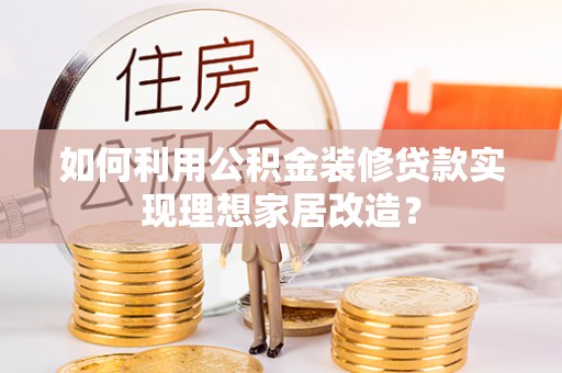 长葛如何利用公积金装修贷款实现理想家居改造？