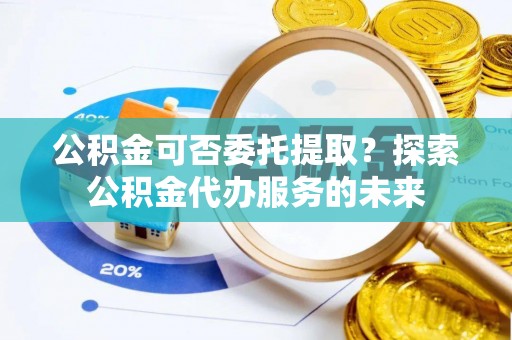长葛公积金可否委托提取？探索公积金代办服务的未来