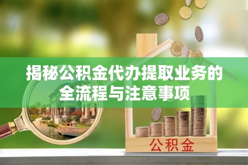长葛揭秘公积金代办提取业务的全流程与注意事项