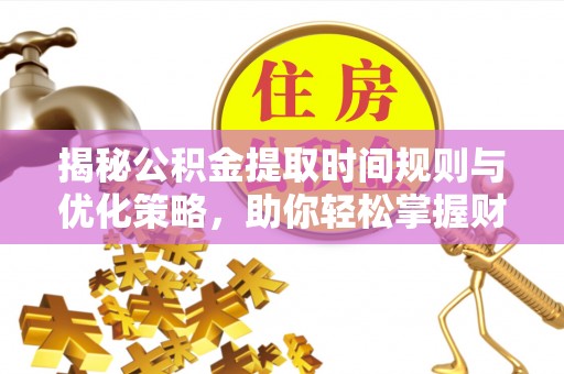 长葛揭秘公积金提取时间规则与优化策略，助你轻松掌握财富流动
