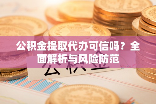长葛公积金提取代办可信吗？全面解析与风险防范