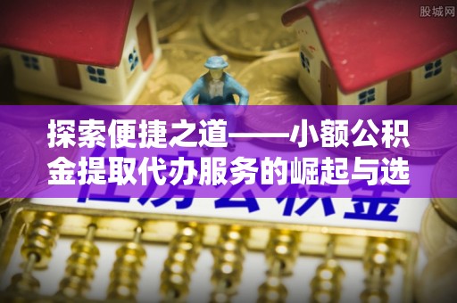 长葛探索便捷之道——小额公积金提取代办服务的崛起与选择