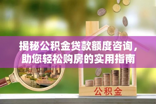 长葛揭秘公积金贷款额度咨询，助您轻松购房的实用指南