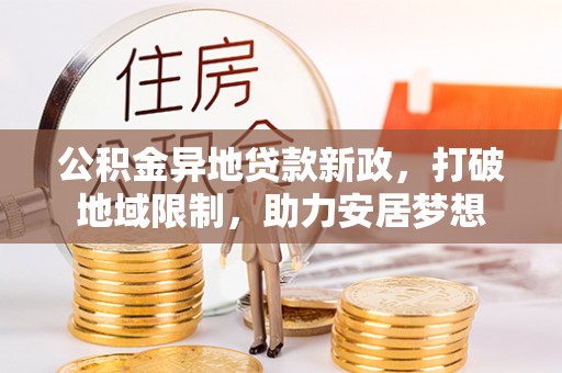 长葛公积金异地贷款新政，打破地域限制，助力安居梦想