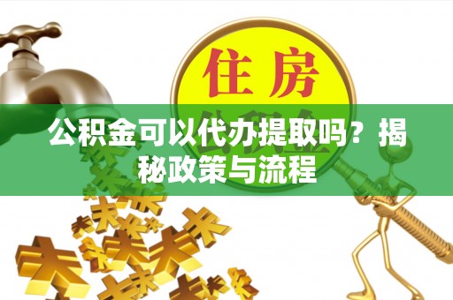 长葛公积金可以代办提取吗？揭秘政策与流程