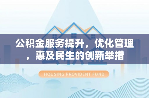 长葛公积金服务提升，优化管理，惠及民生的创新举措