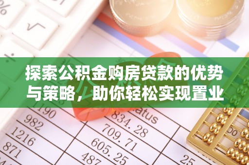 长葛探索公积金购房贷款的优势与策略，助你轻松实现置业梦想