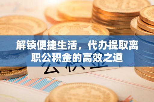 长葛解锁便捷生活，代办提取离职公积金的高效之道