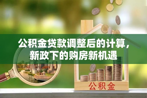长葛公积金贷款调整后的计算，新政下的购房新机遇