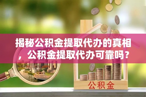 长葛揭秘公积金提取代办的真相，公积金提取代办可靠吗？