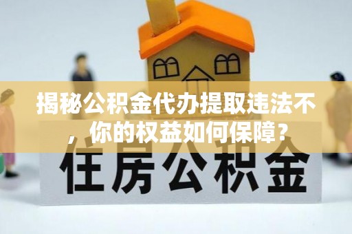 长葛揭秘公积金代办提取违法不，你的权益如何保障？