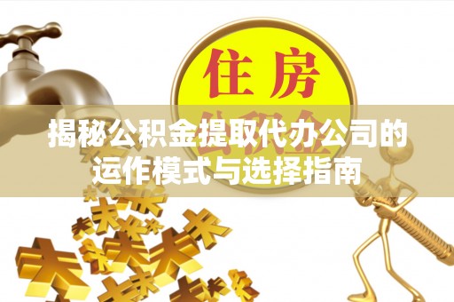 长葛揭秘公积金提取代办公司的运作模式与选择指南