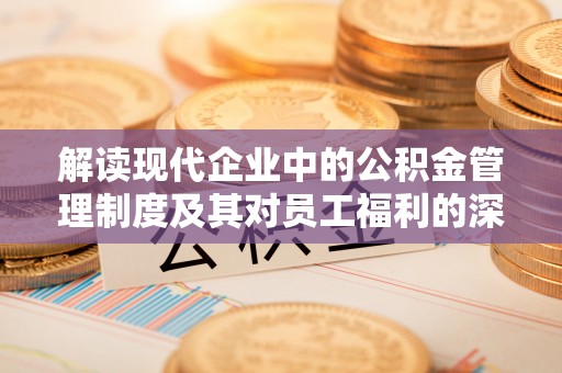 长葛解读现代企业中的公积金管理制度及其对员工福利的深远影响