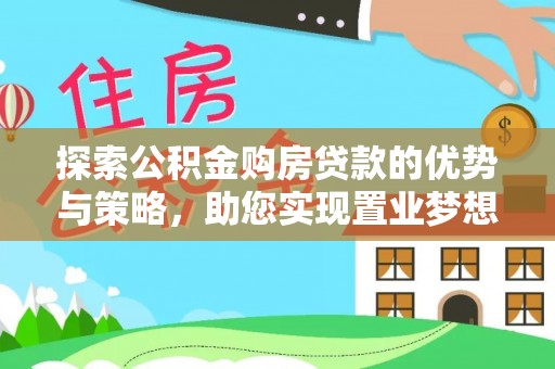 长葛探索公积金购房贷款的优势与策略，助您实现置业梦想