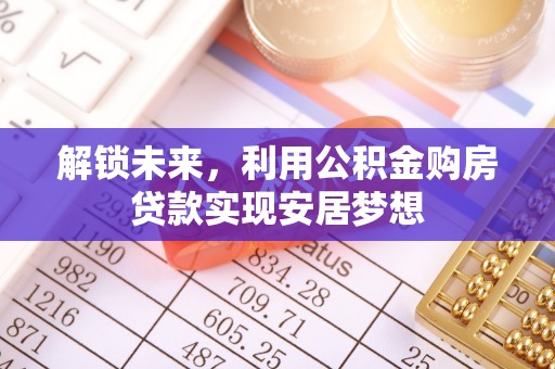 长葛解锁未来，利用公积金购房贷款实现安居梦想