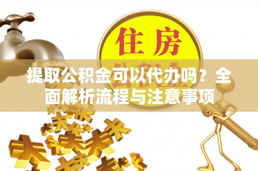 长葛提取公积金可以代办吗？全面解析流程与注意事项