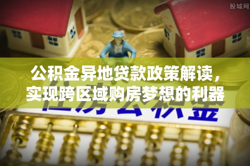 长葛公积金异地贷款政策解读，实现跨区域购房梦想的利器