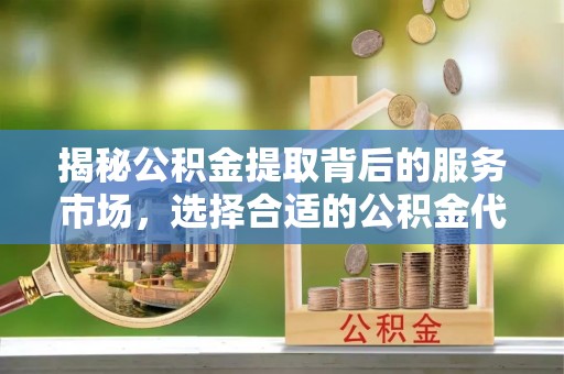 长葛揭秘公积金提取背后的服务市场，选择合适的公积金代办提取公司是关键