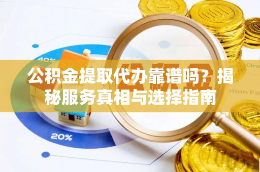 长葛公积金提取代办靠谱吗？揭秘服务真相与选择指南