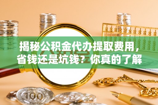 长葛揭秘公积金代办提取费用，省钱还是坑钱？你真的了解吗？