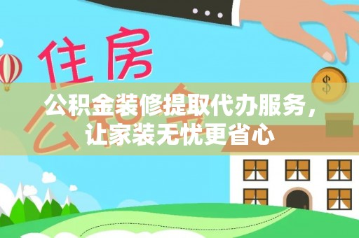 长葛公积金装修提取代办服务，让家装无忧更省心